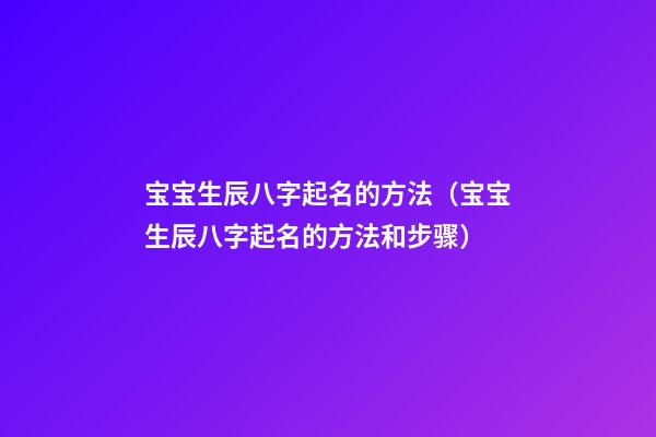 宝宝生辰八字起名的方法（宝宝生辰八字起名的方法和步骤）