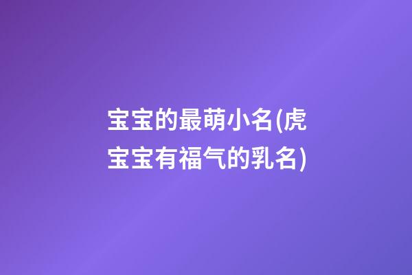 宝宝的最萌小名(虎宝宝有福气的乳名)