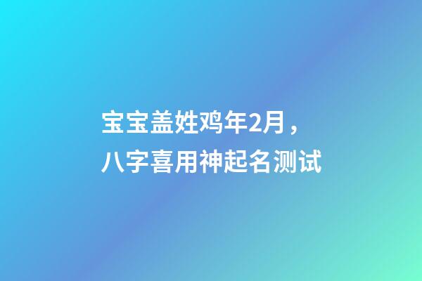 宝宝盖姓鸡年2月，八字喜用神起名测试