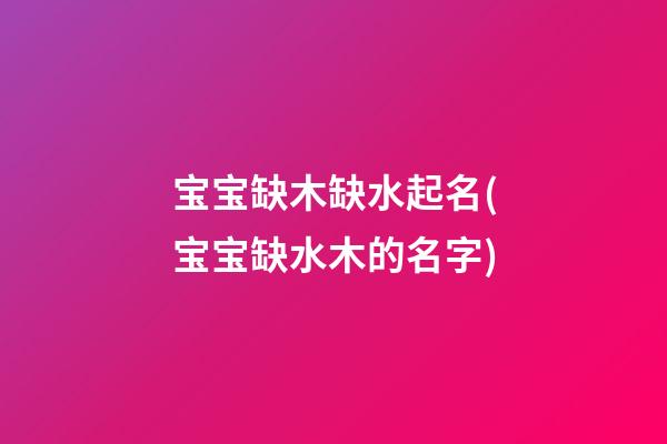 宝宝缺木缺水起名(宝宝缺水木的名字)