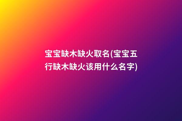 宝宝缺木缺火取名(宝宝五行缺木缺火该用什么名字)
