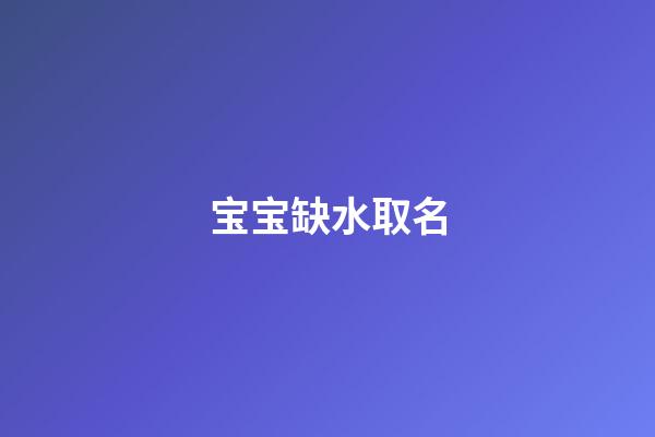 宝宝缺水取名(宝宝缺水取名可以用溪吗)-第1张-宝宝起名-玄机派