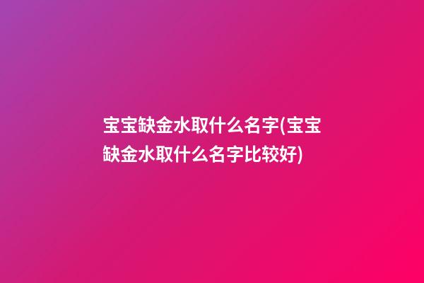 宝宝缺金水取什么名字(宝宝缺金水取什么名字比较好)