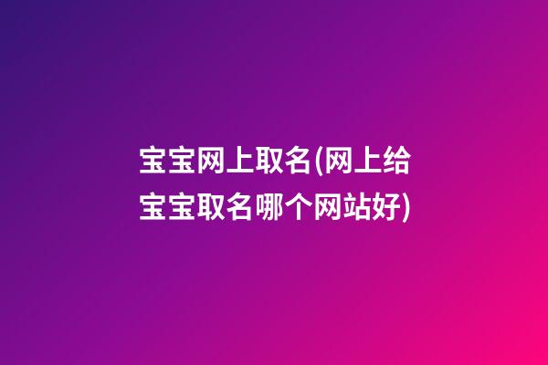 宝宝网上取名(网上给宝宝取名哪个网站好)