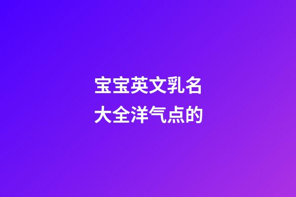 宝宝英文乳名大全洋气点的(宝宝洋气时尚小乳名英文)-第1张-宝宝起名-玄机派