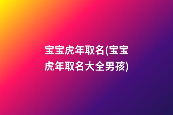 宝宝虎年取名(宝宝虎年取名大全男孩)