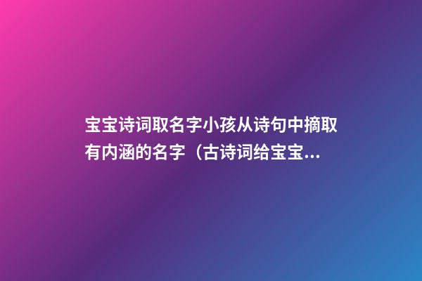 宝宝诗词取名字小孩从诗句中摘取有内涵的名字（古诗词给宝宝取名字）
