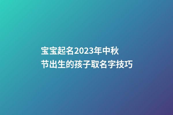 宝宝起名2023年中秋节出生的孩子取名字技巧