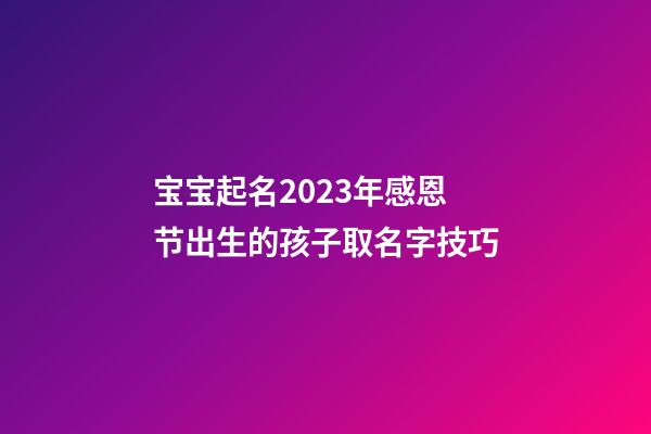宝宝起名2023年感恩节出生的孩子取名字技巧