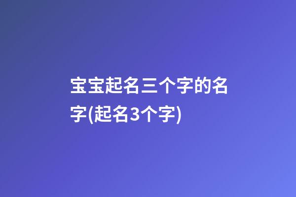 宝宝起名三个字的名字(起名3个字)