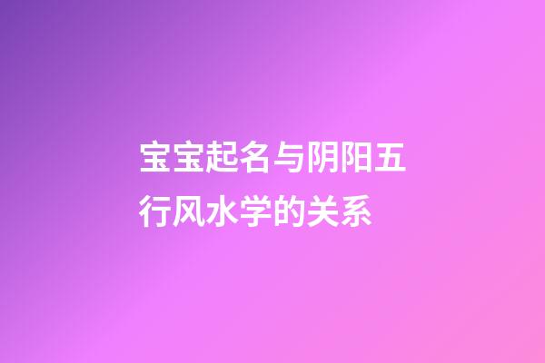 宝宝起名与阴阳五行风水学的关系