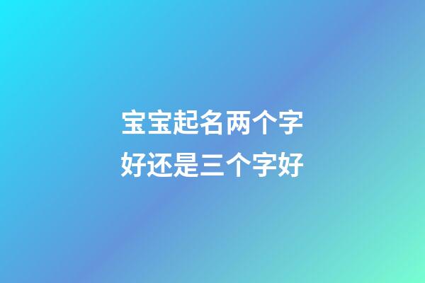 宝宝起名两个字好还是三个字好(宝宝起名字两个字好还是三个字好)-第1张-宝宝起名-玄机派