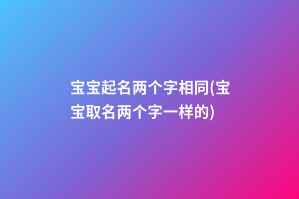 宝宝起名两个字相同(宝宝取名两个字一样的)