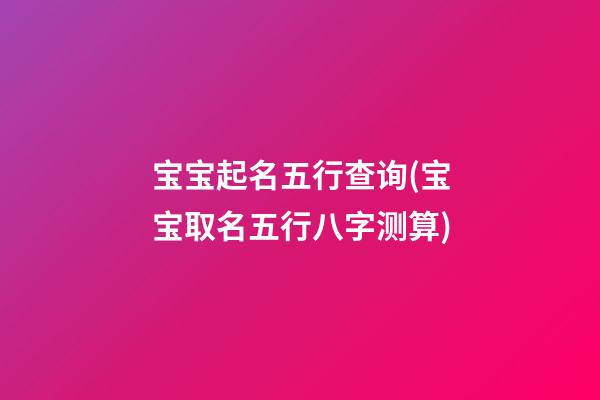 宝宝起名五行查询(宝宝取名五行八字测算)