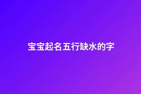 宝宝起名五行缺水的字(宝宝五行缺水怎么取名)-第1张-宝宝起名-玄机派