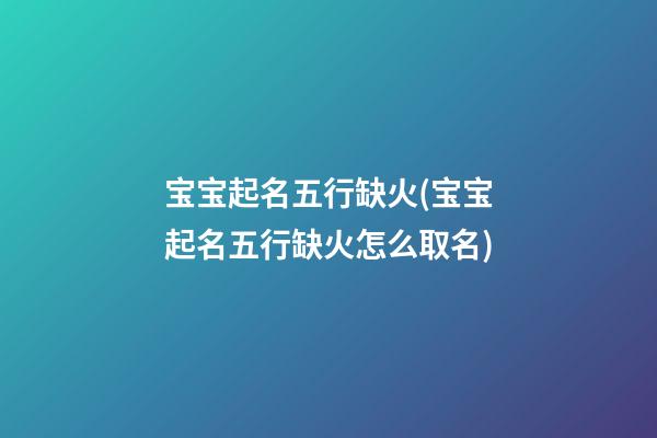 宝宝起名五行缺火(宝宝起名五行缺火怎么取名)
