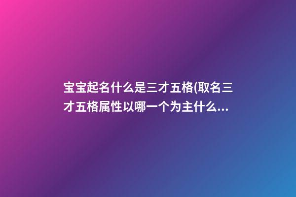 宝宝起名什么是三才五格(取名三才五格属性以哪一个为主什么意思)