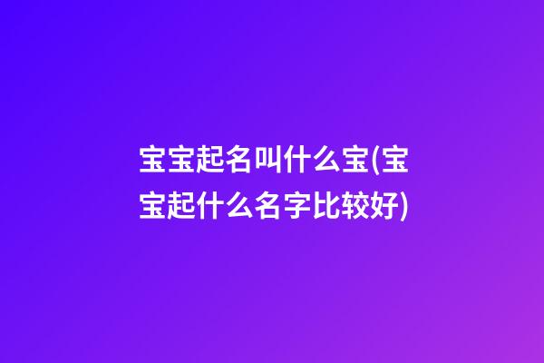 宝宝起名叫什么宝(宝宝起什么名字比较好)