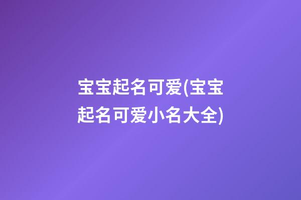 宝宝起名可爱(宝宝起名可爱小名大全)