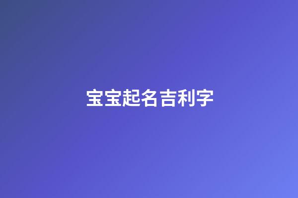 宝宝起名吉利字(宝宝起名吉利字有哪些)-第1张-宝宝起名-玄机派