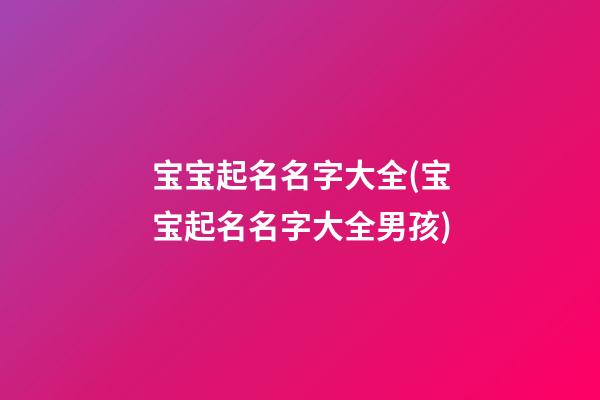 宝宝起名名字大全(宝宝起名名字大全男孩)