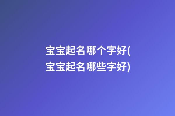 宝宝起名哪个字好(宝宝起名哪些字好)