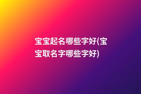 宝宝起名哪些字好(宝宝取名字哪些字好)