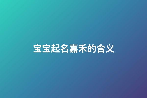 宝宝起名嘉禾的含义(名字嘉禾的寓意)-第1张-宝宝起名-玄机派