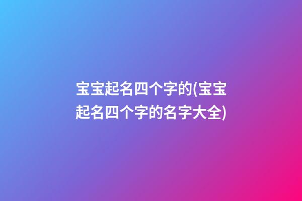 宝宝起名四个字的(宝宝起名四个字的名字大全)
