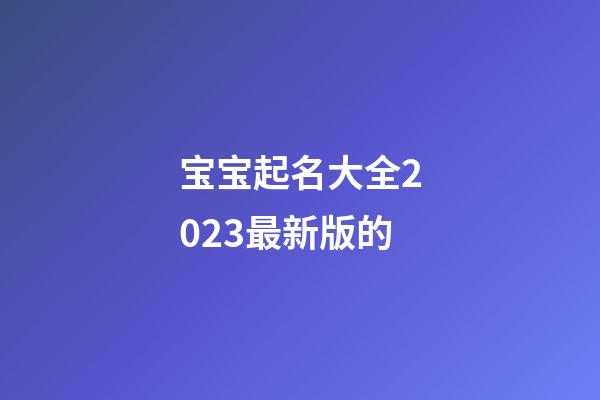 宝宝起名大全2023最新版的