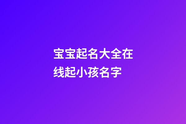 宝宝起名大全在线起小孩名字(宝宝起名网起名)-第1张-宝宝起名-玄机派