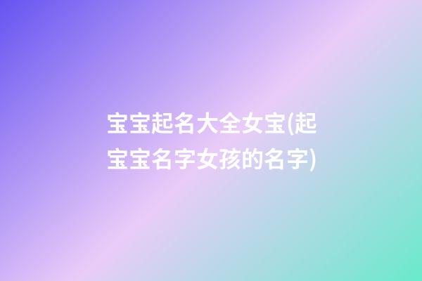 宝宝起名大全女宝(起宝宝名字女孩的名字)