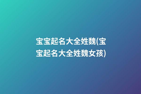 宝宝起名大全姓魏(宝宝起名大全姓魏女孩)