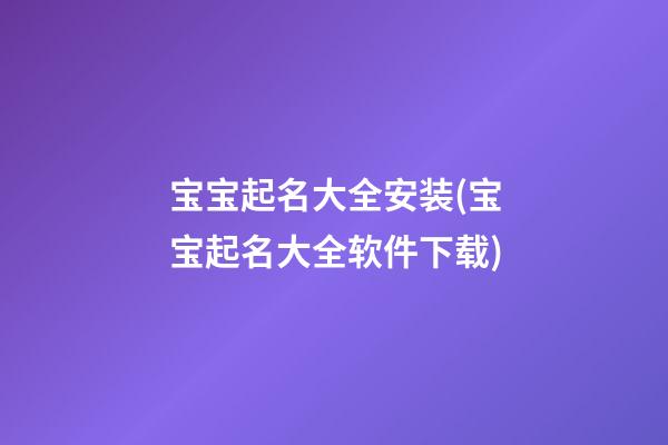 宝宝起名大全安装(宝宝起名大全软件下载)