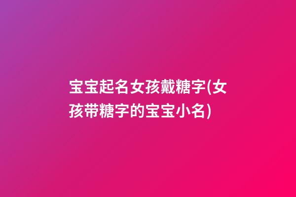 宝宝起名女孩戴糖字(女孩带糖字的宝宝小名)