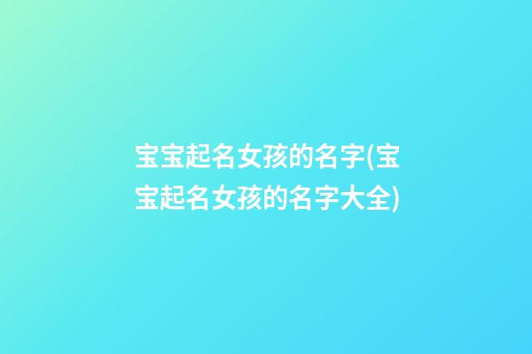 宝宝起名女孩的名字(宝宝起名女孩的名字大全)
