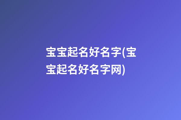宝宝起名好名字(宝宝起名好名字网)