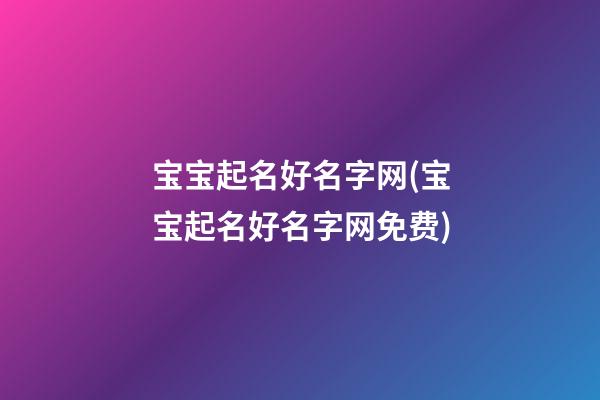 宝宝起名好名字网(宝宝起名好名字网免费)