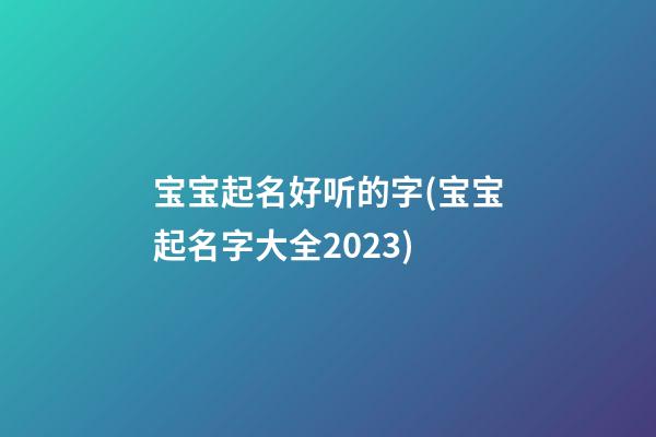 宝宝起名好听的字(宝宝起名字大全2023)