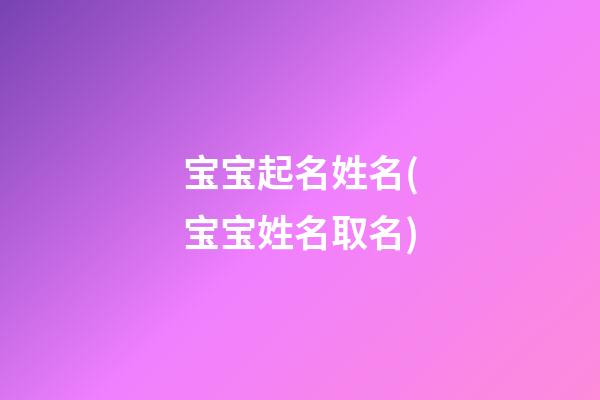 宝宝起名姓名(宝宝姓名取名)
