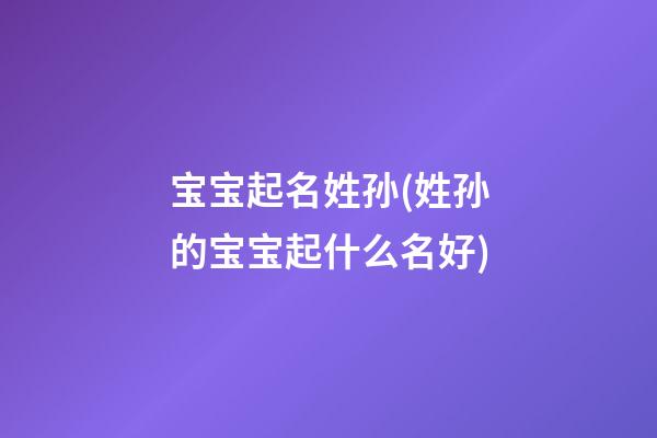 宝宝起名姓孙(姓孙的宝宝起什么名好)