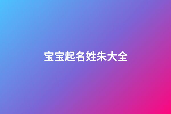 宝宝起名姓朱大全(宝宝姓朱取名大全)-第1张-宝宝起名-玄机派