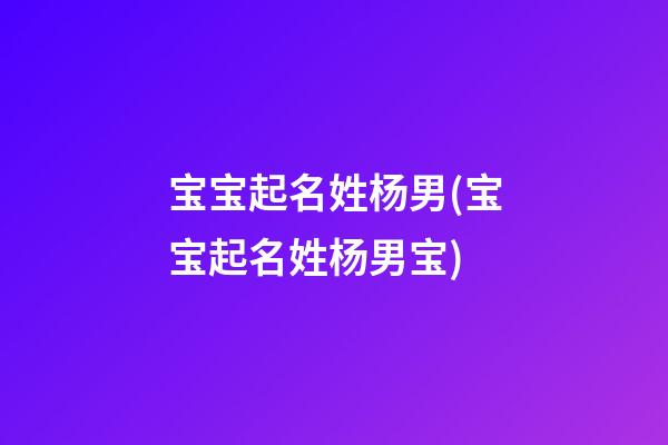 宝宝起名姓杨男(宝宝起名姓杨男宝)