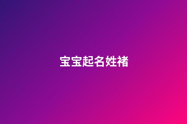 宝宝起名姓褚(姓褚起什么名字好)-第1张-宝宝起名-玄机派