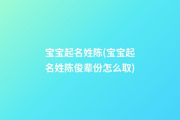 宝宝起名姓陈(宝宝起名姓陈俊辈份怎么取)