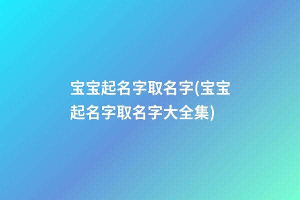 宝宝起名字取名字(宝宝起名字取名字大全集)