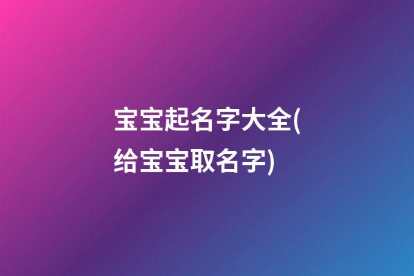 宝宝起名字大全(给宝宝取名字)