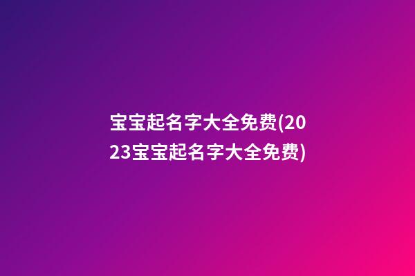 宝宝起名字大全免费(2023宝宝起名字大全免费)