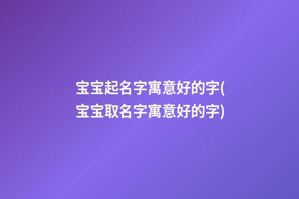 宝宝起名字寓意好的字(宝宝取名字寓意好的字)