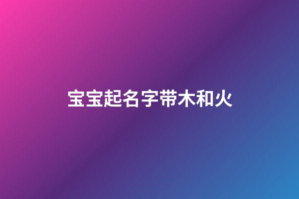 宝宝起名字带木和火(宝宝起名字带木和火的名字)-第1张-宝宝起名-玄机派